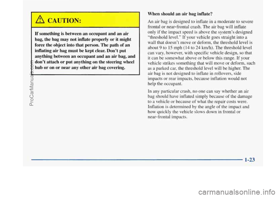 BUICK PARK AVENUE 1997 Owners Manual /II CAUTIGII:
1
When should an air bag inflate?
If something is between an occupant and an air
bag, the bag may not inflate properly or it might
force the object into that person. BUICK PARK AVENUE 1997 Owners Manual /II CAUTIGII:
1
When should an air bag inflate?
If something is between an occupant and an air
bag, the bag may not inflate properly or it might
force the object into that person.