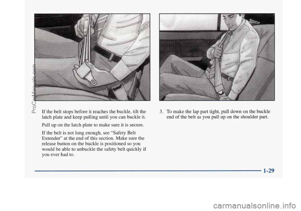 BUICK PARK AVENUE 1997  Owners Manual If the belt  stops before  it  reaches  the  buckle,  tilt the 
latch plate 
and keep  pulling  until you can  buckle  it. 
Pull  up  on  the  latch  plate to make  sure 
it is secure. 
If the  belt  