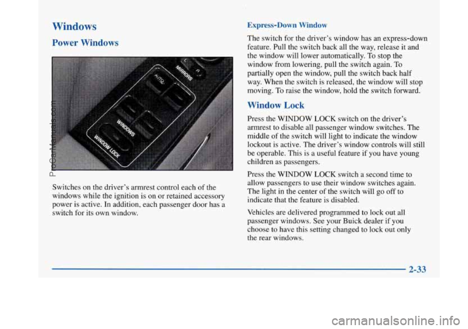 BUICK PARK AVENUE 1997 Owners Manual Windows
Power Windows
Switches on the driver’s armrest control each of the
windows while the ignition is on or retained accessory
power is active. In addition, each passenger door has a
s BUICK PARK AVENUE 1997 Owners Manual Windows
Power Windows
Switches on the driver’s armrest control each of the
windows while the ignition is on or retained accessory
power is active. In addition, each passenger door has a
s