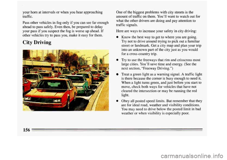 BUICK REGAL 1993  Owners Manual your horn at intervals  or when  you hear  approaching 
traffic. 
Pass  other  vehicles in  fog  only  if you  can see  far  enough 
ahead  to pass  safely.  Even  then,  be prepared  to delay 
your  