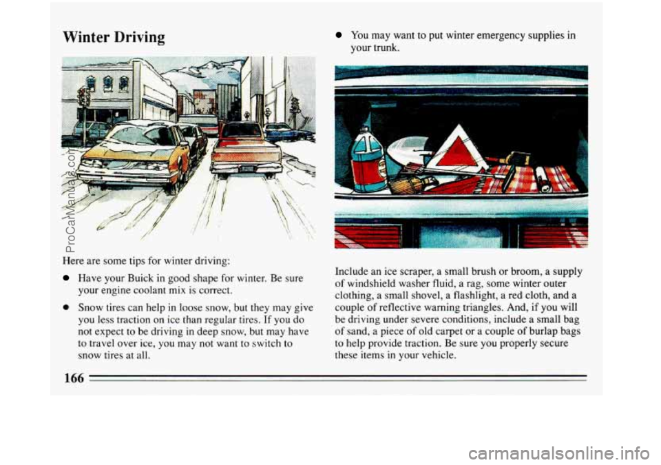 BUICK REGAL 1993  Owners Manual Winter Driving 
Here  are  some  tips  for winter driving: 
Have your  Buick  in  good shape  for  winter. Be sure 
your  engine  coolant  mix  is correct. 
0 Snow tires can help  in loose  snow,  but