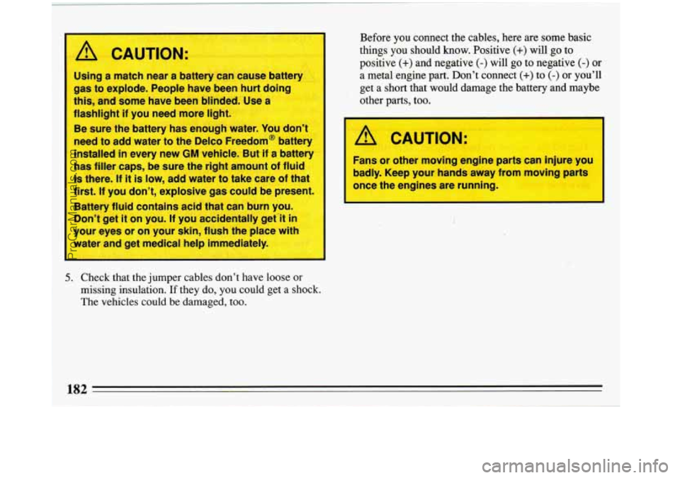 BUICK REGAL 1993  Owners Manual 1 
I A CAUTION: 
Using a match  near  a battery can  cause battery 
this, and some  have  been  blinded. Use a 
I gas to explode.  People  have  been  hurt  doing 
I 
I flashlight  if  you need more l