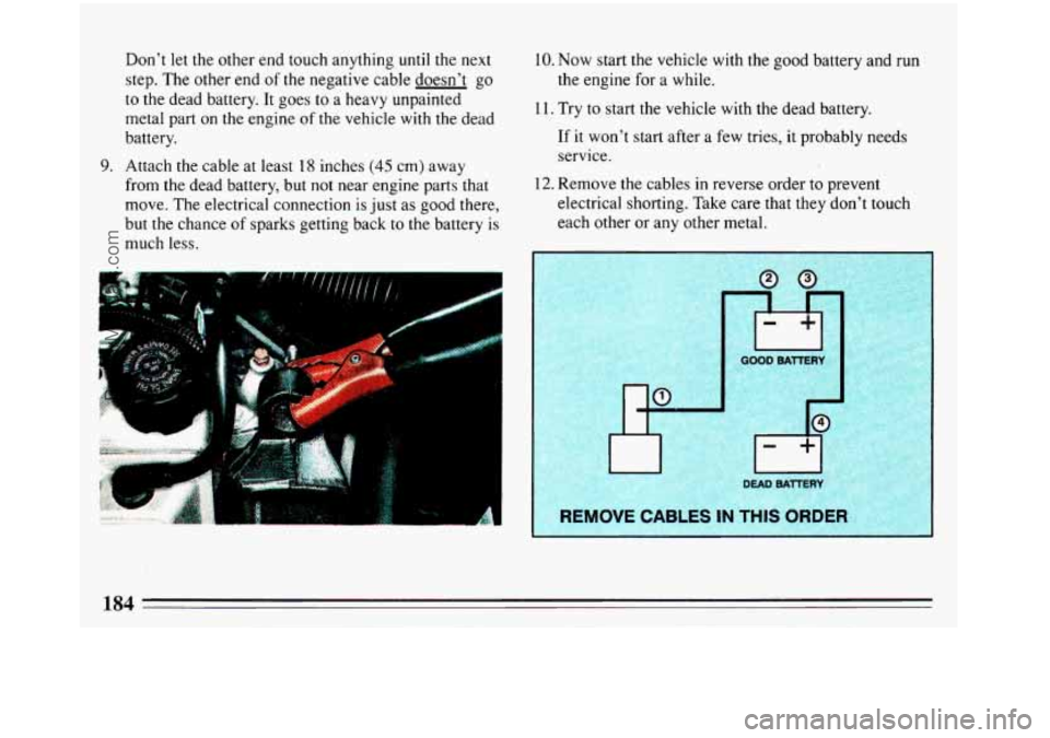 BUICK REGAL 1993  Owners Manual Don’t let the other end touch  anything until the next 
step.  The other end 
of the negative  cable doesn’t  go 
to  the dead battery. It goes  to a heavy unpainted 
metal part 
on the  engine of