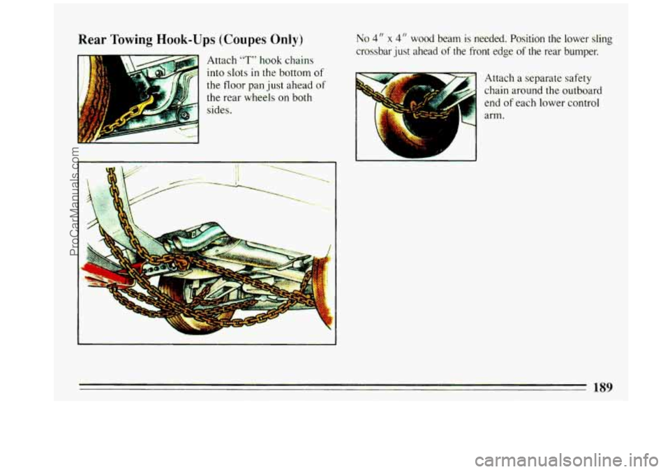 BUICK REGAL 1993  Owners Manual Rear Towing Hook-Ups (Coupes Only) 
Attach “T” hook chains 
into 
slots in  the bottom of 
the  floor  pan just  ahead of 
the rear wheels  on  both 
sides. 
No 4 I’ x 4 I‘ wood  beam is neede
