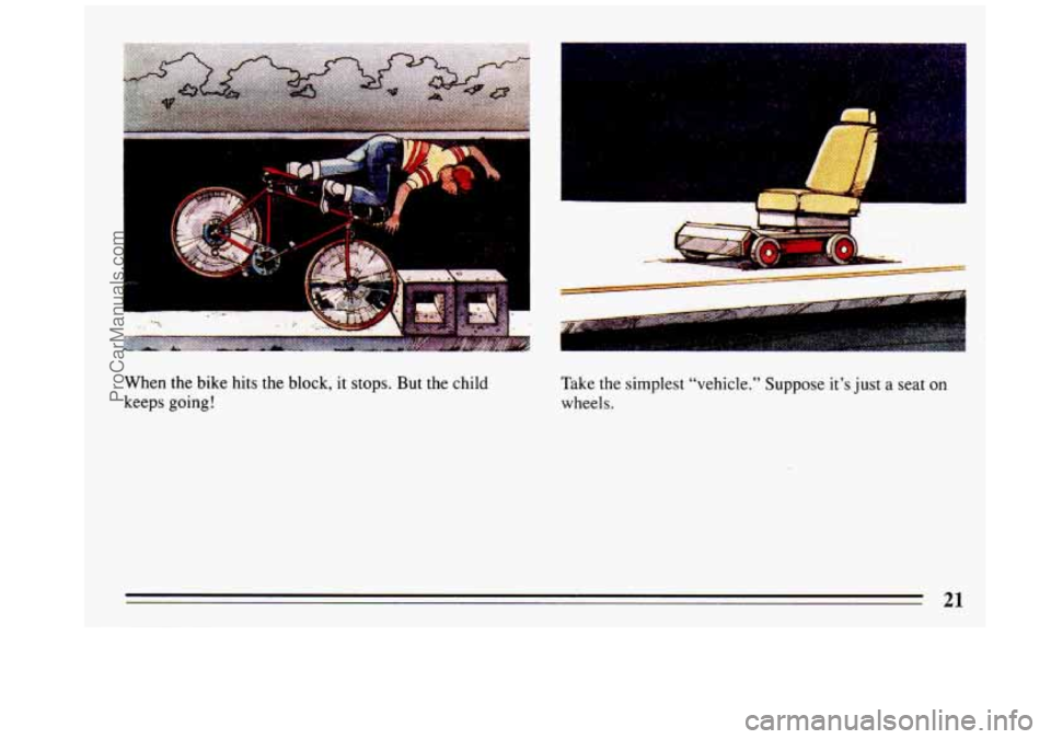 BUICK REGAL 1993  Owners Manual t 
When the bike hits the block, it stops. But  the child 
keeps going! 
1 
I . .. 
Take  the  simplest  “vehicle.”  Suppose  it’s just  a seat on 
wheels. 
21 
ProCarManuals.com 