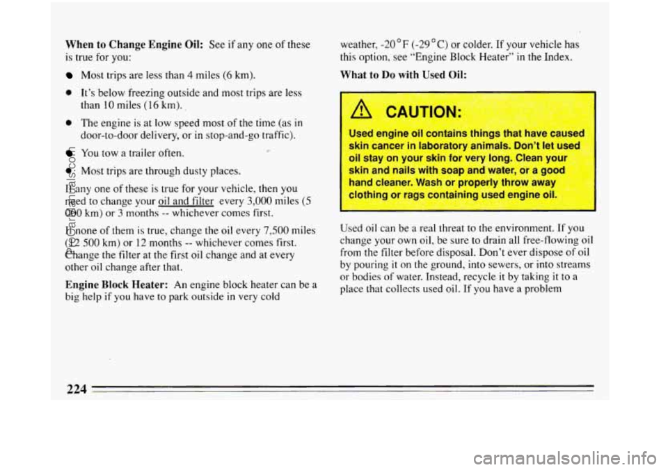BUICK REGAL 1993  Owners Manual When to Change Engine Oil: See if any  one  of these 
is true  for  you: 
Most trips  are less than 4 miles (6 km). 
9 It’s  below freezing  outside and most trips  are less 
9 The engi.ne is at low