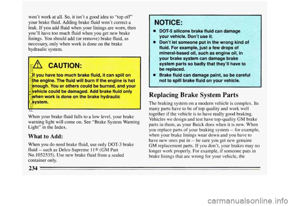 BUICK REGAL 1993  Owners Manual won’t work at all. So, it isn’t a good idea to “top off’ 
your brake fluid. Adding brake fluid won’t correct  a 
leak. 
If you add  fluid  when  your linings  are worn, then 
you’ll have  