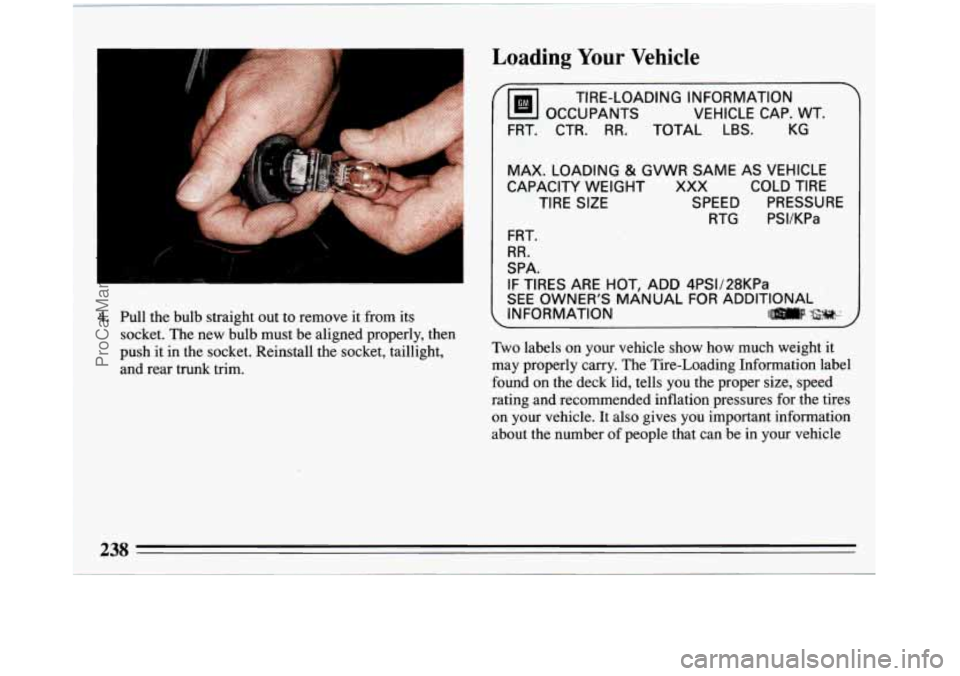 BUICK REGAL 1993  Owners Manual I 
4. Pull  the  bulb  straight  out to remove it from  its 
socket.  The new  bulb  must  be  aligned properly,  then 
push  it in  the  socket. Reinstall  the  socket,  taillight, 
and  rear trunk t