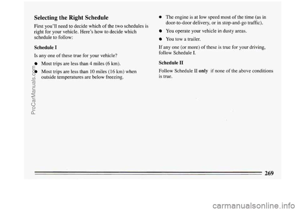 BUICK REGAL 1993  Owners Manual Selecting the Right Schedule 
First  you’ll need  to  decide which of the two  schedules is 
right  for  your vehicle. Here’s how to decide which 
schedule 
to follow: 
Schedule I 
Is any  one of 