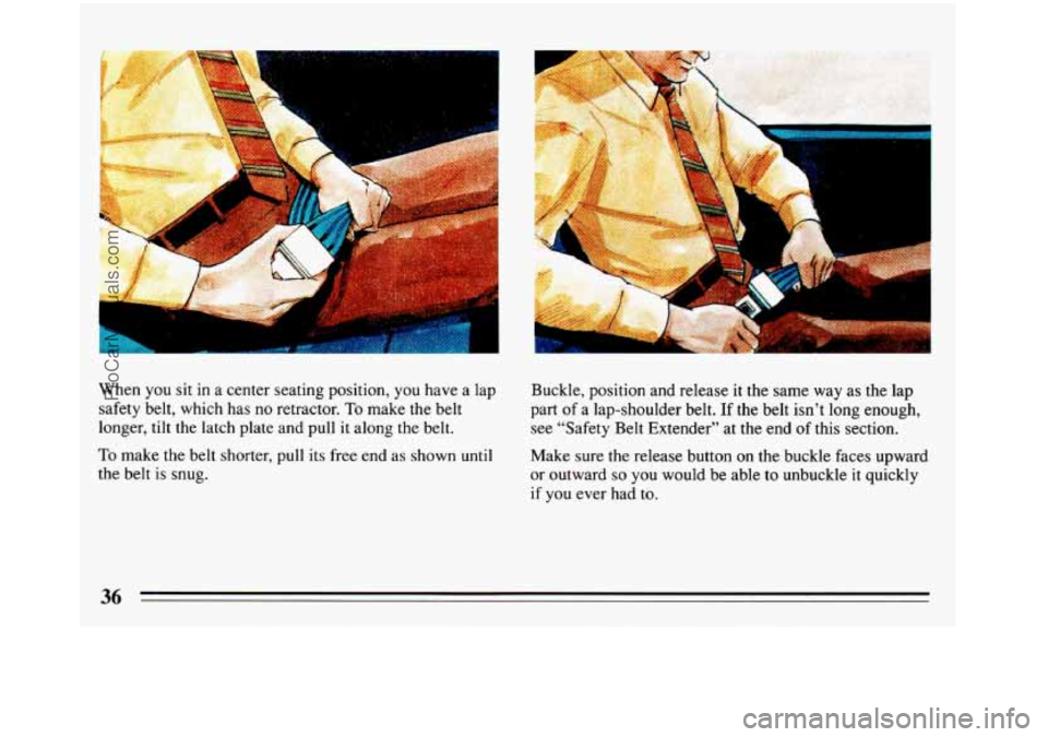 BUICK REGAL 1993  Owners Manual When you sit in a center  seating position, you have a lap 
safety belt, which has  no retractor. 
To make the belt 
longer, tilt the latch plate  and pull  it  along  the belt. 
To make the belt shor