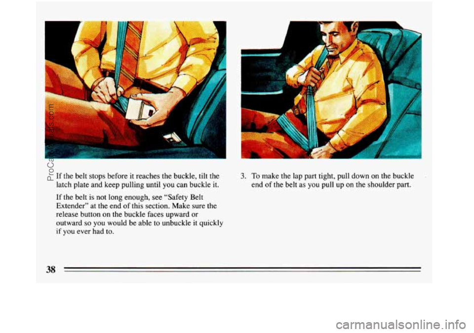 BUICK REGAL 1993  Owners Manual C 
If the belt stops  before it reaches  the buckle, tilt the 
latch plate and  keep pulling  until  you can buckle  it. 
If the belt is not long  enough,  see  “Safety Belt 
Extender”  at the  en