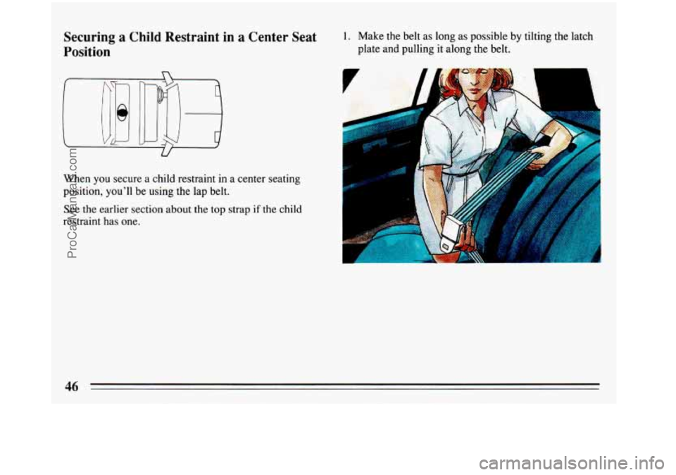 BUICK REGAL 1993  Owners Manual Securing a  Child Restraint  in  a Center  Seat 
Position 1. Make  the belt  as long  as possible  by tilting  the latch 
plate and pulling it  along  the belt. 
U 
When you secure a child  restraint 
