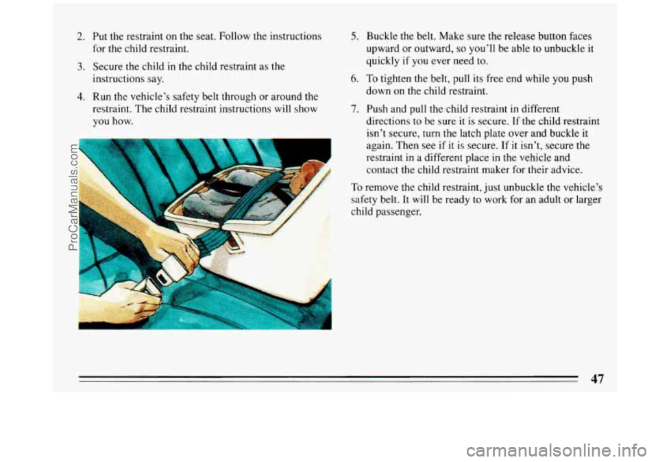 BUICK REGAL 1993  Owners Manual 2. Put the  restraint  on the  seat.  Follow  the  instructions 
for  the  child restraint. 
3. Secure the child in  the child restraint  as the 
instructions  say. 
4. Run the vehicle’s safety belt