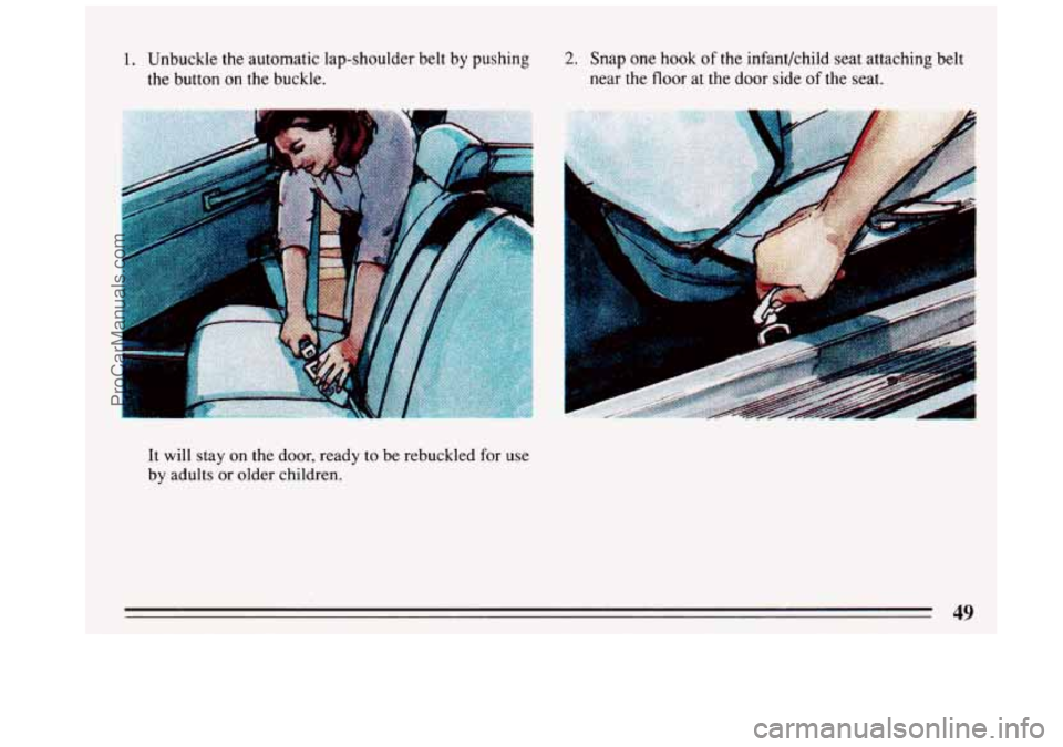 BUICK REGAL 1993  Owners Manual 1. Unbuckle the automatic  lap-shoulder belt by pushing 
the button 
on the  buckle. 
2. Snap  one  hook of the infant/child  seat  attaching belt 
near the  floor  at the door  side 
of the  seat. 
I
