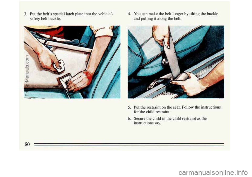 BUICK REGAL 1993  Owners Manual 3. Put  the belt’s special latch plate into  the vehicle’s 
safety  belt buckle. 4. You can make the  belt longer  by tilting the buckle 
and pulling  it along the belt. 
5. Put  the restraint on 