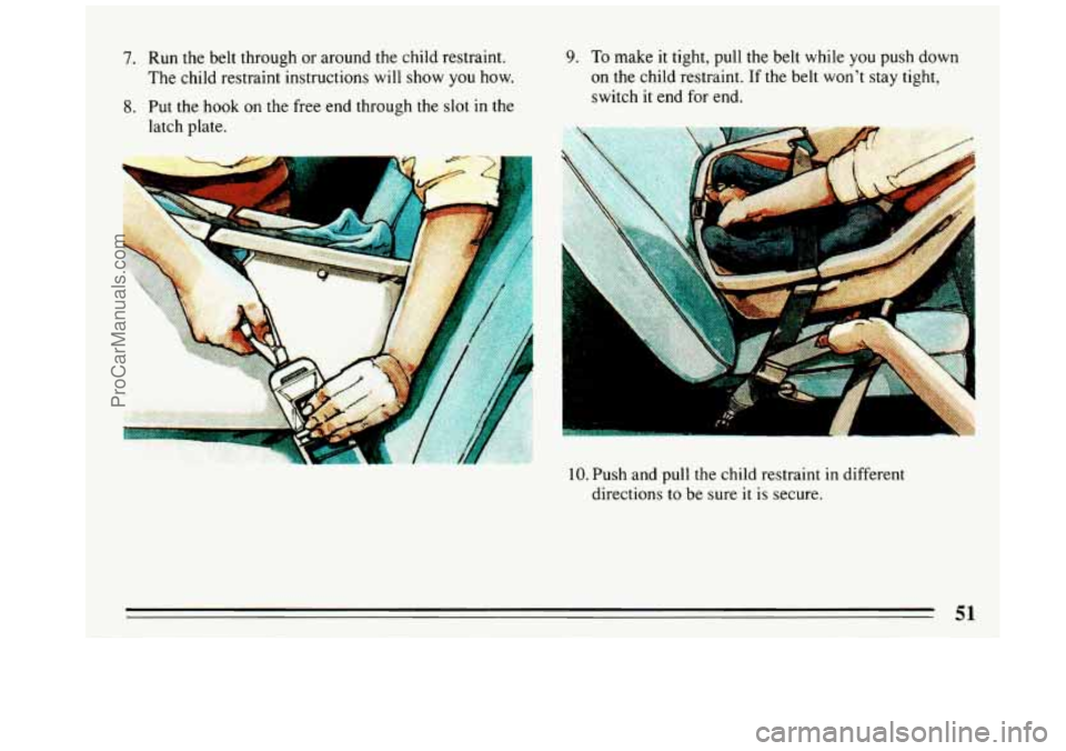 BUICK REGAL 1993  Owners Manual 7. Run the belt through  or  around the child  restraint. 
The  child restraint  instructions will 
show you how. 
8. Put the hook  on the  free  end through the  slot in the 
latch plate. 
9. To make
