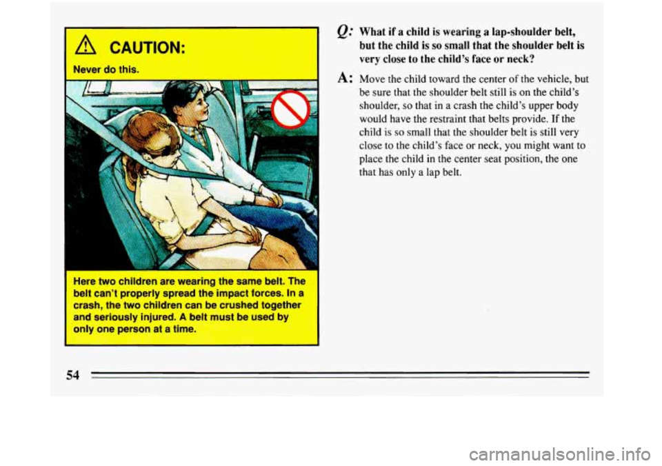 BUICK REGAL 1993  Owners Manual @ What  if a child is wearing a lap-shoulder belt, 
but  the  child 
is so small  that  the shoulder  belt is 
very close  to the  childs  face or neck? 
A: Move the child toward the center of the ve
