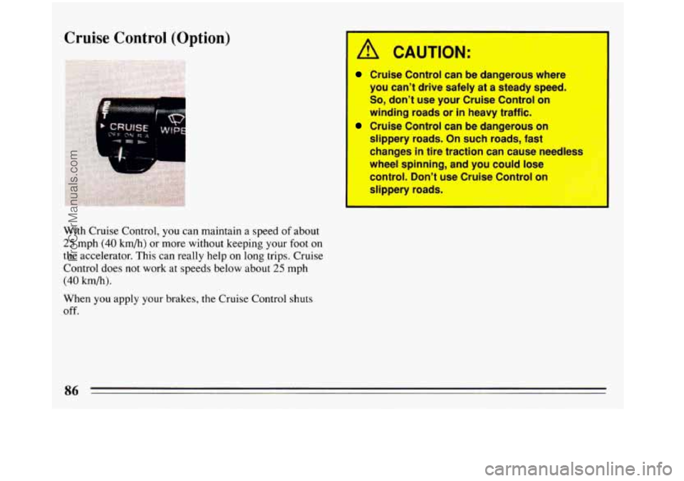 BUICK REGAL 1993  Owners Manual Cruise Control (Option) 
I 
A CAUTION: 
Cruise Control  can  be dangerous  where 
you  can’t  drive  safely  at 
a steady  speed. 
So, don’t  use  your Cruise  Control  on 
winding  roads or in he