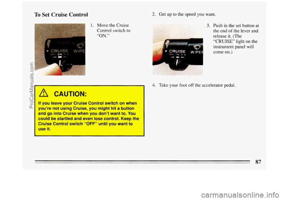 BUICK REGAL 1993  Owners Manual To Set Cruise Control 2. Get up to the speed you want. 
1. Move  the Cruise 
Control  switch 
to 
“ON.” . 
If you leave  your Cruise Control  switch  on  when 
you’re 
not using  Cruise,  you  m