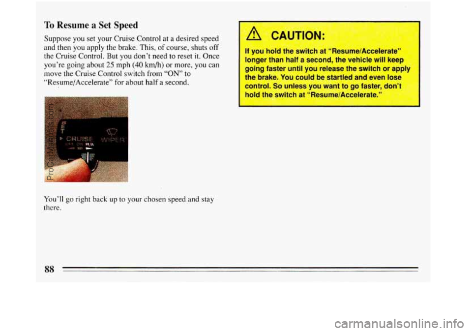 BUICK REGAL 1993  Owners Manual To Resume a Set Speed 
Suppose you set your  Cruise  Control  at a desired speed 
and then  you apply the brake.  This, of course,  shuts 
off 
the Cruise Control.  But  you don’t need  to reset it.