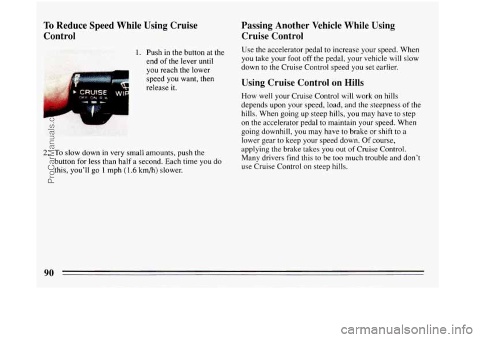 BUICK REGAL 1993 Owners Manual To Reduce Speed While Using Cruise
Control
1. Push in the button at the
end of
the lever until
you reach the lower
speed you want, then
release it.
2. To slow down in very small amount BUICK REGAL 1993 Owners Manual To Reduce Speed While Using Cruise
Control
1. Push in the button at the
end of
the lever until
you reach the lower
speed you want, then
release it.
2. To slow down in very small amount