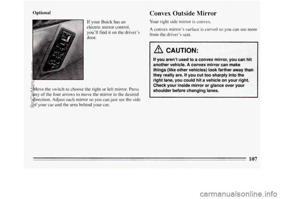 BUICK REGAL 1994  Owners Manual Optional 
If your  Buick  has an 
electric  mirror control, 
you’ll find 
it on the driver’s 
door. 
Move the switch 
to choose  the right  or left mirror. Press 
any 
of the  four  arrows to move