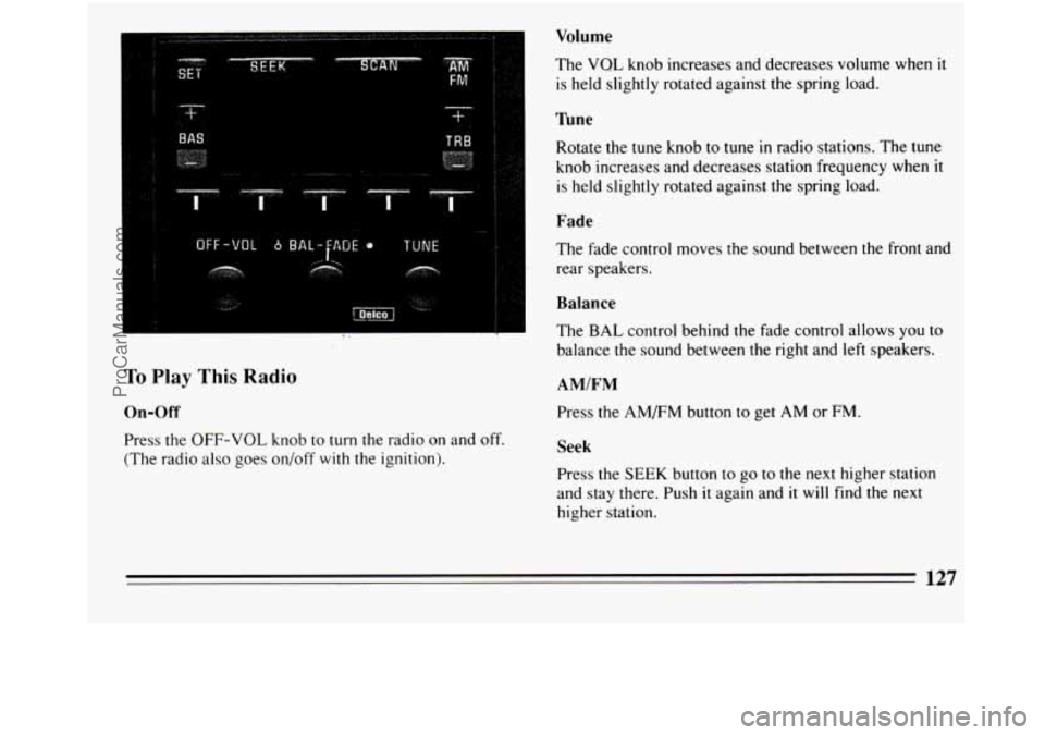 BUICK REGAL 1994  Owners Manual BAS TRB ! 
... . . ~* 
... ", . 
OFF-VOL 6 BAL-fAOE 0 TUNE 
Volume 
The VQL knob increases and decreases volume  when it 
is held slightly rotated  against the spring  load. 
Iune 
Rotate  the tune k