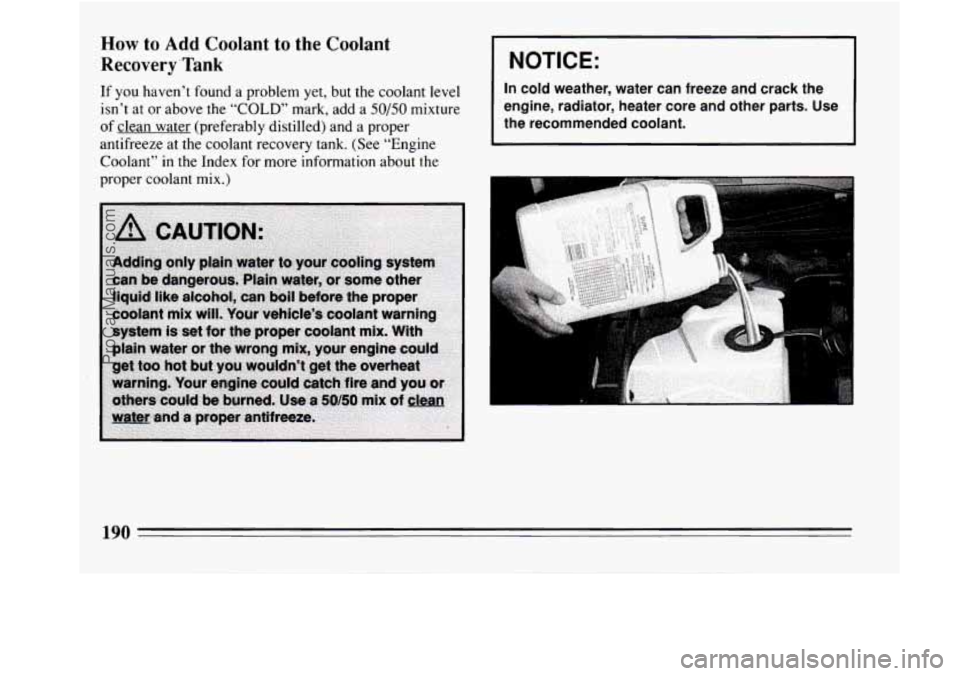 BUICK REGAL 1994  Owners Manual How to Add Coolant  to the Coolant 
Recovery .Tank 
If  you  haven’t found a problem  yet,  but the coolant level 
isn’t  at or above  the “COLD” mark,  add a 
50/50 mixture 
of clean water (p