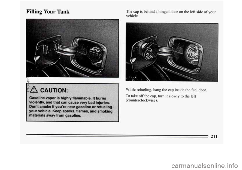 BUICK REGAL 1994  Owners Manual Filling Your Tank 
I 
I 
I 
I 
The cap is behind  a hinged  door on the  left  side of your 
vehicle. 
While refueling, hang the  cap inside the fuel  door. 
To take off the cap,  turn it slowly  to t