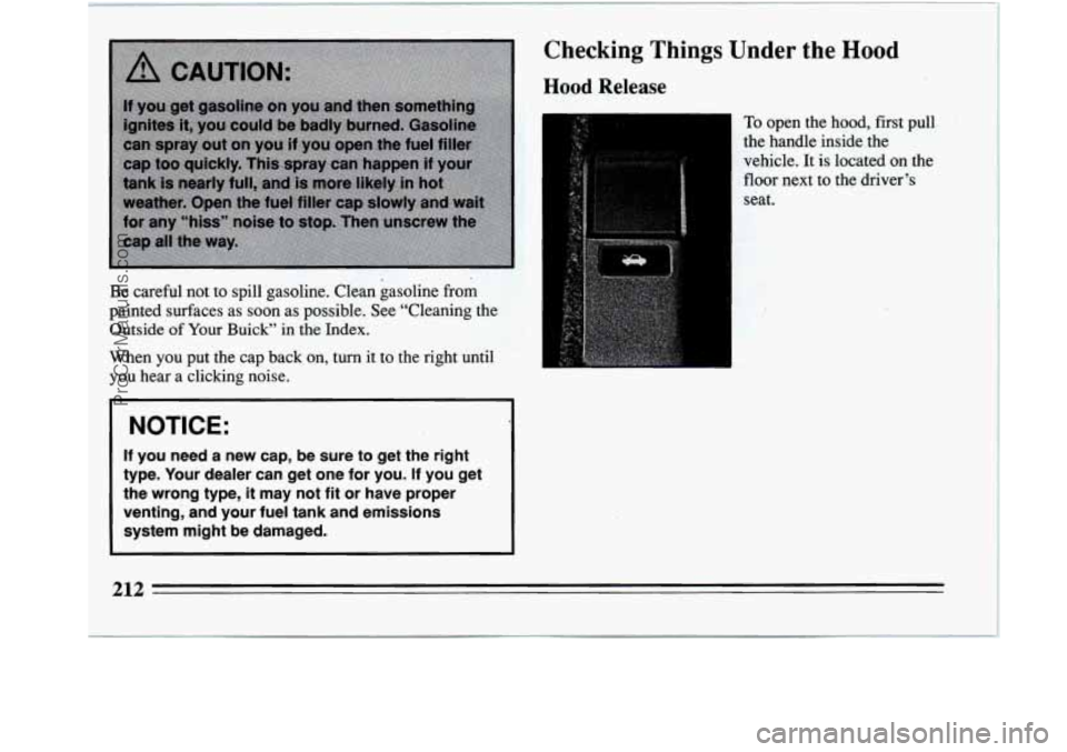 BUICK REGAL 1994  Owners Manual Checking  Things  Under  the Hood 
Be careful  not  to  spill  gasoline.  Clean  gasoline from 
painted  surfaces  as soon as possible.  See  “Cleaning  the 
Outside 
of Your Buick” in  the  Index