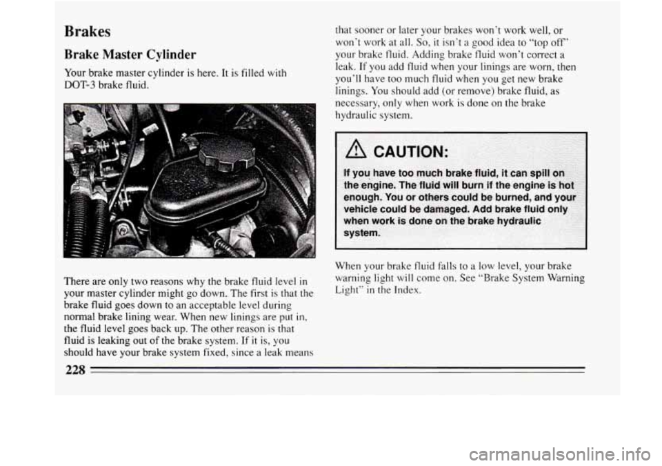 BUICK REGAL 1994 Owners Manual Brakes
Brake Master Cylinder
Your brake master cylinder is here. It is filled with
DOT-3 brake fluid. that
sooner or later your brakes won’t work well, or
won’t work at all.
So, it BUICK REGAL 1994 Owners Manual Brakes
Brake Master Cylinder
Your brake master cylinder is here. It is filled with
DOT-3 brake fluid. that
sooner or later your brakes won’t work well, or
won’t work at all.
So, it