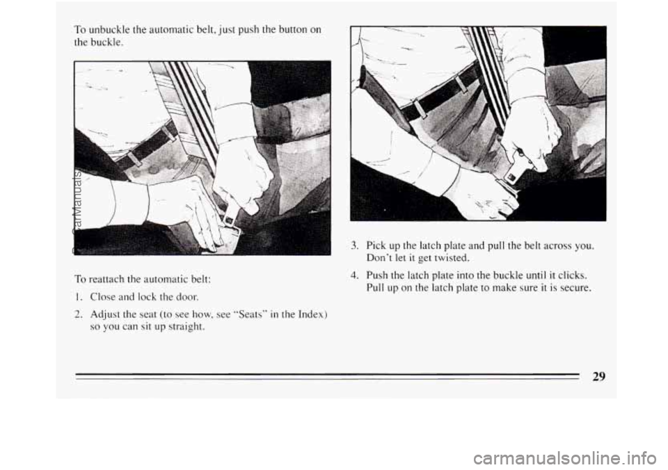 BUICK REGAL 1994  Owners Manual To unbuckle the automatic belt, just push  the button  on 
the buckle. 
To reattach  the automatic  belt: 
1. Close and  lock  the door. 
2. Adjust the seat (to  see how, see "Seats" in the Index) 
so