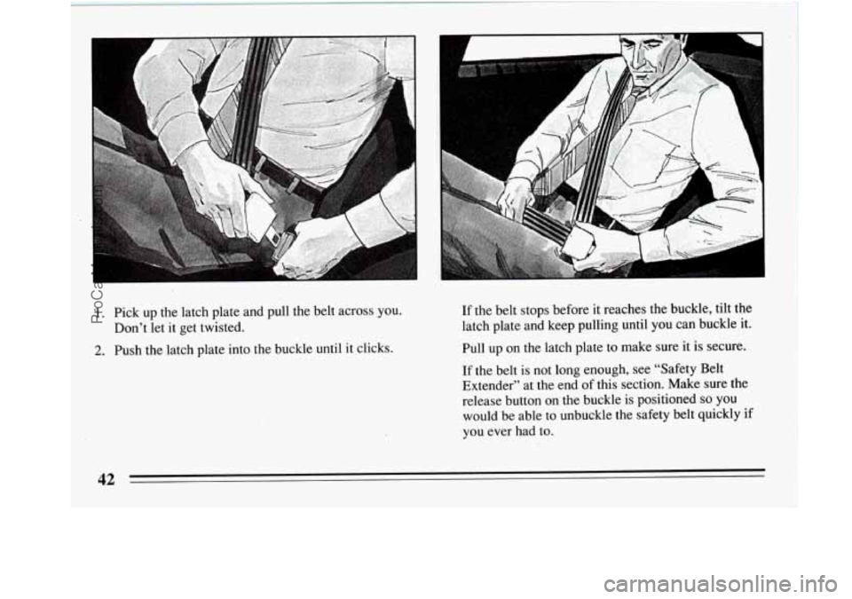 BUICK REGAL 1994  Owners Manual ’I 
1. Pick up the  latch plate and pull the belt across you. 
2. Push the latch plate  into the buckle  until it clicks. 
Don’t let 
it get twisted. 
If 
the  belt stops before  i.t reaches the b