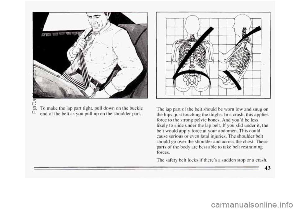 BUICK REGAL 1994  Owners Manual I I I I 1 I I I I I I 
3. To make the lap part  tight,  pull down  on the buckle 
end 
of the belt  as  you  pull up on  the  shoulder  part.  The  lap 
part 
of the belt  should  be  worn  low and  s