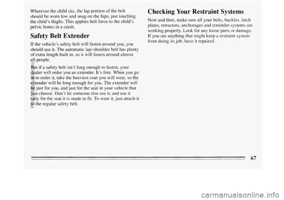 BUICK REGAL 1994  Owners Manual Wherever  the child sits, the lap portion  of the belt 
should be  worn low and snug  on 
the hips,  just touching 
the child’s thighs.  This  applies belt force  to the child’s 
pelvic bones 
in 