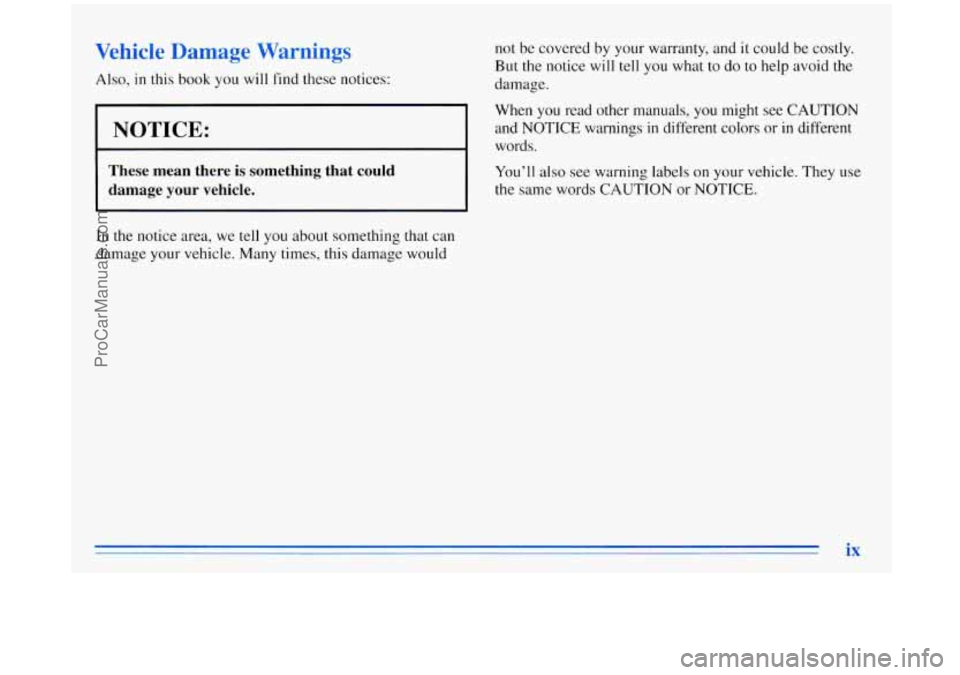 BUICK REGAL 1996  Owners Manual Vehicle  Damage  Warnings 
Also, in this book you will find  these notices: 
. 
NOTICE: 
~ 
These  mean  there is something  that  could 
damage  your  vehicle. 
not  be  covered  by your warranty, an
