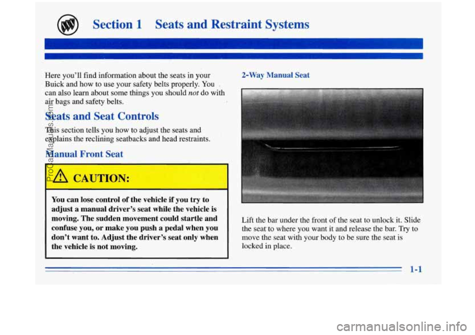 BUICK REGAL 1996  Owners Manual Section 1 Seats and Restraint  Systems 
Here  you’ll  find  information  about  the  seats  in  your 
Buick  and  how to use  your  safety  belts  properly. You 
.. 
can  also  learn  about  some  t