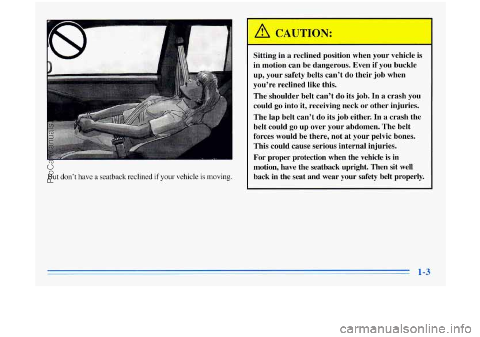 BUICK REGAL 1996  Owners Manual 1 
But don’t  have  a  seatback  reclined if  your  vehicle  is  moving. 
Sitting in a reclined  position  when  your vehicle is 
in motion can  be dangerous. Even  if you  buckle 
up, your  safety 
