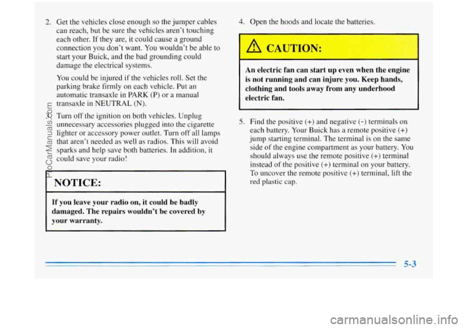 BUICK REGAL 1996 Owners Manual 2. Get the vehicles close enough so the jumper cables
can reach, but be sure the vehicles aren’t touching
each other. If they are, it could cause a ground
connection you don’ BUICK REGAL 1996 Owners Manual 2. Get the vehicles close enough so the jumper cables
can reach, but be sure the vehicles aren’t touching
each other. If they are, it could cause a ground
connection you don’