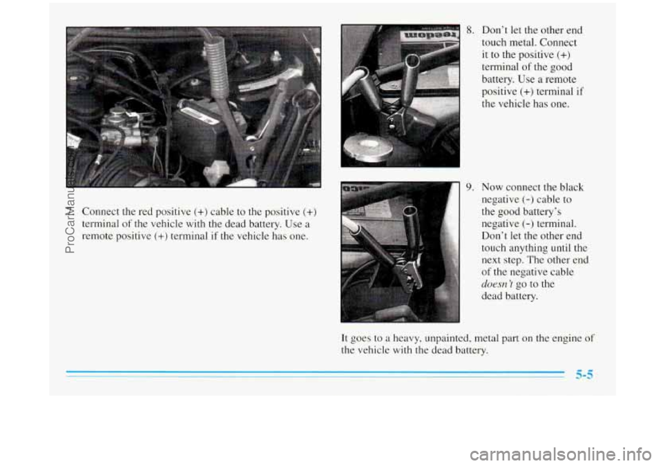 BUICK REGAL 1996  Owners Manual 7. Connect the red positive (+) cable to the positive (+) 
terminal  of the vehicle  with  the dead battery. Use a 
remote positive (+) terminal if the vehicle has  one. 
8. Don’t let the other end 