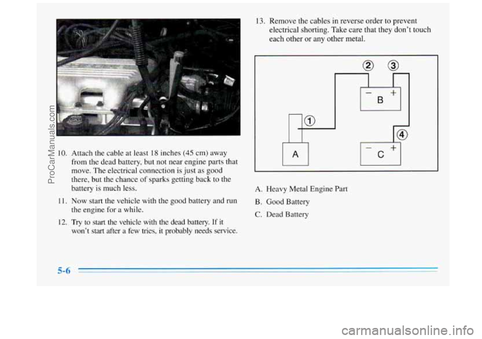 BUICK REGAL 1996  Owners Manual 10. 
11. 
12. 
Attach the cable at least 18 inches (45 cm) away 
from  the dead battery, but  not near  engine  parts that 
move.  The electrical connection  is just  as good 
there, but  the chance 
