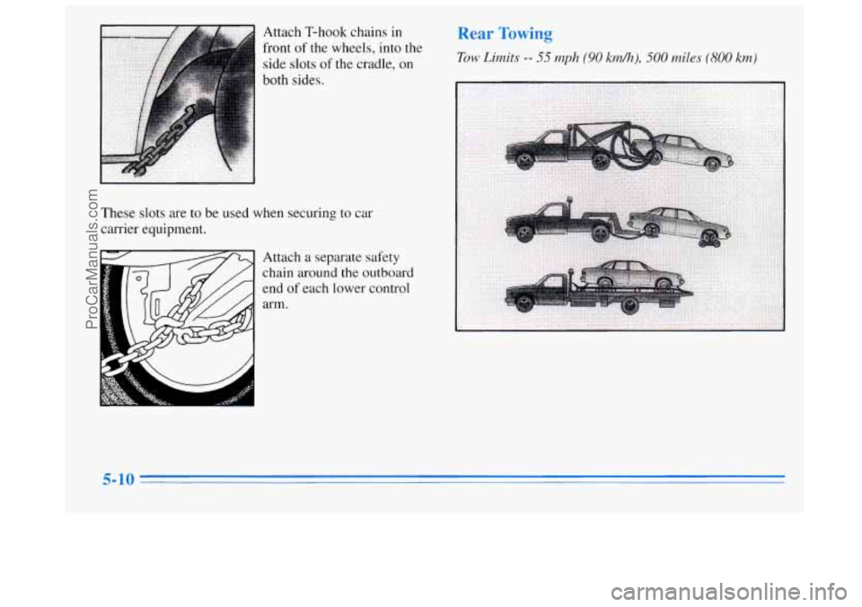 BUICK REGAL 1996  Owners Manual Attach T-hook chains in 
front 
of the wheels,  into the 
side  slots 
of the cradle, on 
both sides. 
These  slots are to be used when securing to  car 
carrier equipment. 
Attach 
a separate safety 