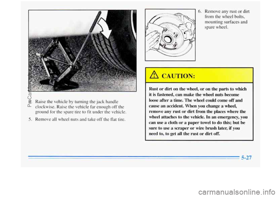 BUICK REGAL 1996  Owners Manual 4. Raise the vehicle by turning the jack handle 
clockwise.  Raise the vehicle  far  enough off  the 
ground  for  the  spare  tire 
to fit under the vehicle. 
5. Remove all wheel nuts and take  off t