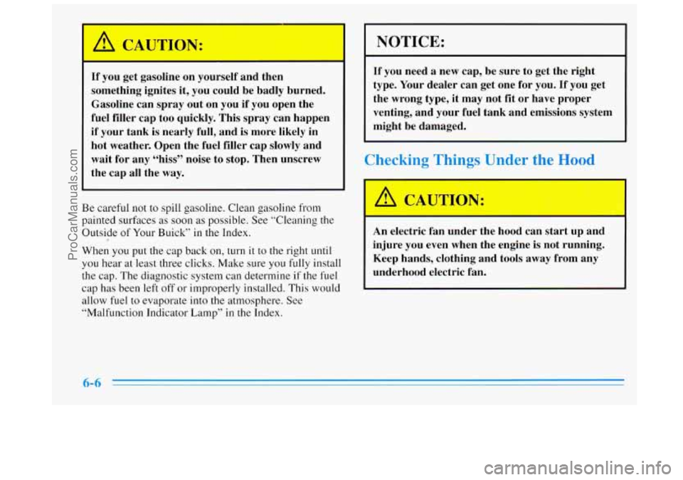 BUICK REGAL 1996 Owners Manual CAUTION:
If you get gasoline on yourself and then
something ignites it, you could be badly burned.
Gasoline can spray out on you if
you open the
fuel filler cap too quickly. T BUICK REGAL 1996 Owners Manual CAUTION:
If you get gasoline on yourself and then
something ignites it, you could be badly burned.
Gasoline can spray out on you if
you open the
fuel filler cap too quickly. T