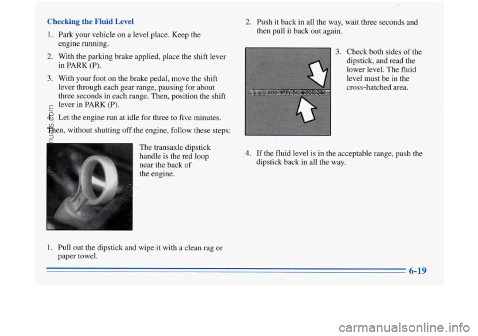 BUICK REGAL 1996  Owners Manual Checking the Fluid  Level 
1.  Park  your  vehicle  on  a  level  place.  Keep  the 
2. With the parking  brake  applied,  place  the  shift  lever 
engine  running. 
in 
PARK (P). 
3. With 
your  foo