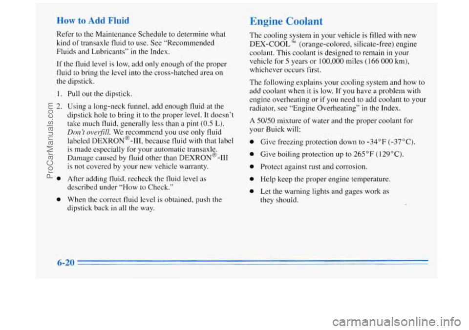 BUICK REGAL 1996 Owners Manual How to Add Fluid
Refer to the Maintenance Schedule to determine what
kind
of transaxle fluid to use. See “Recommended
Fluids and Lubricants’’
in the Index.
If the fluid level is lo BUICK REGAL 1996 Owners Manual How to Add Fluid
Refer to the Maintenance Schedule to determine what
kind
of transaxle fluid to use. See “Recommended
Fluids and Lubricants’’
in the Index.
If the fluid level is lo