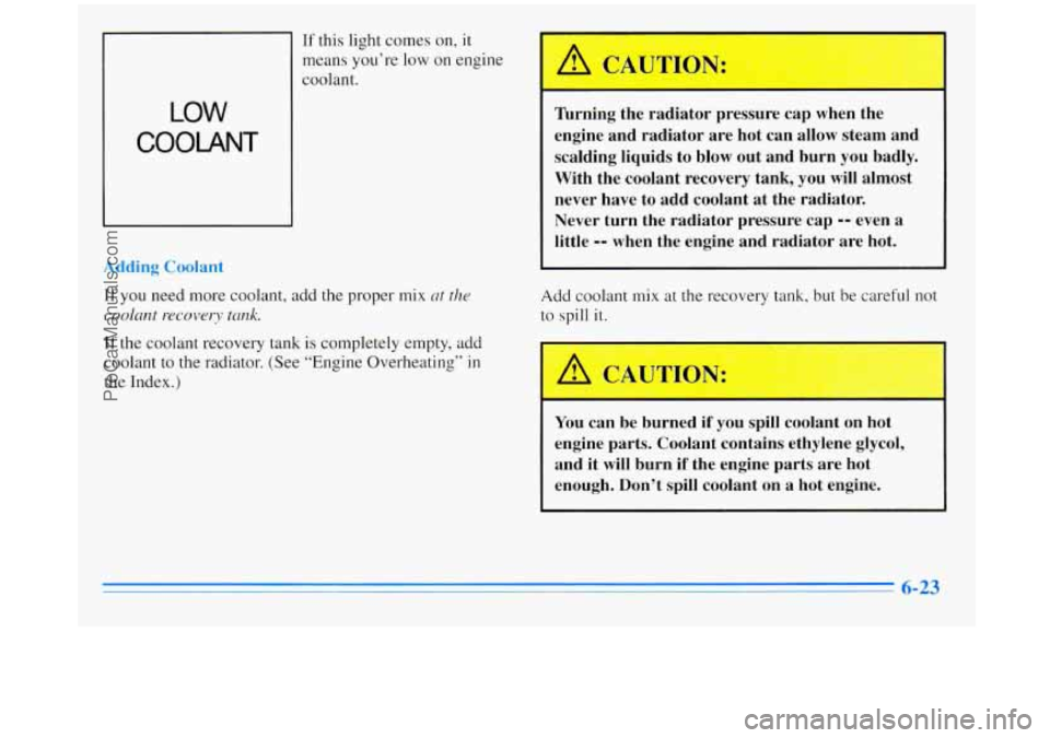 BUICK REGAL 1996  Owners Manual LOW 
COOLANT 
If this light  comes  on, it 
means you’re  low on  engine 
coolant. 
Addinq Coolar A 
If you  need more  coolant, add the proper  mix at the 
coolant recovery tank. 
If the coolant  r
