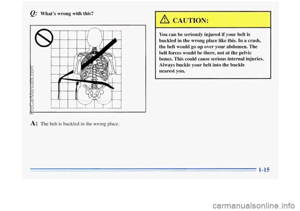 BUICK REGAL 1996  Owners Manual What’s wrong with this? 
A: The belt is buckled in the wrong place. 
You can be  seriously  injured if your belt  is 
buckled  in the  wrong place  like  this. 
In a  crash, 
the  belt  would  go up