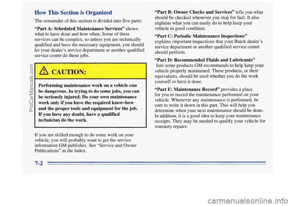 BUICK REGAL 1996 Owners Manual How This Section is Organized
The remainder of this section is divided into five parts:
“Part A: Scheduled Maintenance Services” shows
what to have done and how often. Some of these
BUICK REGAL 1996 Owners Manual How This Section is Organized
The remainder of this section is divided into five parts:
“Part A: Scheduled Maintenance Services” shows
what to have done and how often. Some of these