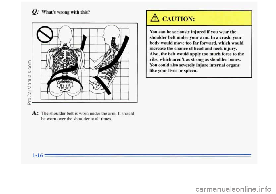 BUICK REGAL 1996  Owners Manual &: Whats  wrong with this? 
You can be seriously  injured if 
you wear the 
shoulder belt  under your arm.  In 
a crash,  your 
body  would  move  too far forward,  which  would 
increase  the chance